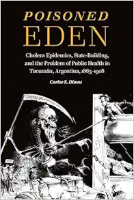 Poisoned Eden: Cholera Epidemics, State-Building, and the Problem of Public Health in Tucumán, Argentina, 1865-1908