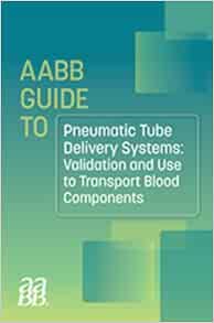 AABB GUIDE TO PNEUMATIC TUBE DELIVERY SYSTEMS: VALIDATION AND USE TO TRANSPORT BLOOD COMPONENTS