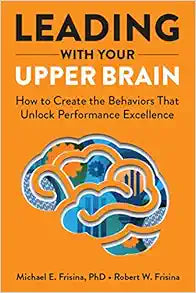Leading with Your Upper Brain: How to Create the Behaviors That Unlock Performance Excellence (Hap/Ache Management Series)