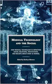 Medical Technology and the Social: How Medical Technology Is Impacting Social Relations, Institutions, and Beliefs about What Is Normal