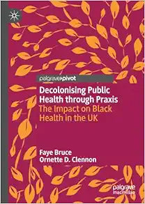 Decolonising Public Health through Praxis: The Impact on Black Health in the UK (Palgrave Studies in Decolonisation and Grassroots Black Organic Intellectualism)