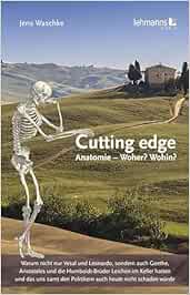 Cutting edge: Anatomie – Woher? Wohin?: Warum nicht nur Vesal und Leonardo, sondern auch Goethe, Aristoteles und die Humboldt-Brüder Leichen im Keller … den Politikern auch heute nicht schaden würde