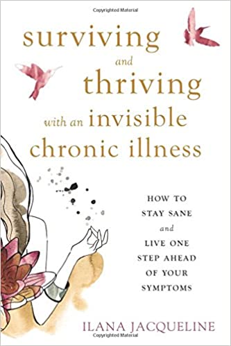 Surviving and Thriving with an Invisible Chronic Illness: How to Stay Sane and Live One Step Ahead of Your Symptoms