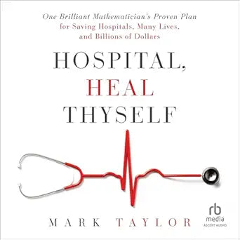 Hospital, Heal Thyself: One Brilliant Mathematician’s Proven Plan for Saving Hospitals, Many Lives, and Billions of Dollars