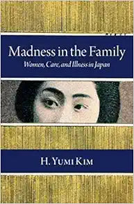 Madness in the Family: Women, Care, and Illness in Japan (Studies of the Weatherhead East Asian Institute, Columbia University)