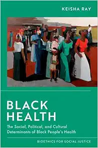 Black Health: The Social, Political, and Cultural Determinants of Black People's Health (Bioethics for Social Justice)