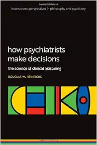 How Psychiatrists Make Decisions: The Science of Clinical Reasoning (International Perspectives In Philosophy & Psychiatry)