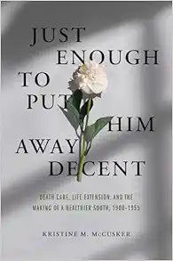 Just Enough to Put Him Away Decent: Death Care, Life Extension, and the Making of a Healthier South, 1900-1955
