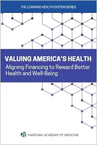 Valuing America's Health: Aligning Financing to Reward Better Health and Well-Being (Learning Health System)