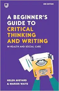 A Beginner’s Guide to Critical Thinking and W riting in Health and Social Care, 3rd Edition
