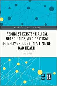 Feminist Existentialism, Biopolitics, and Critical Phenomenology in a Time of Bad Health (Interdisciplinary Research in Gender)