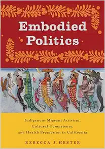 Embodied Politics: Indigenous Migrant Activism, Cultural Competency, and Health Promotion in California (Critical Issues in Health and Medicine)