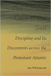 The Secular Care of the Self: Discipline and Its Discontents across the Protestant Atlantic