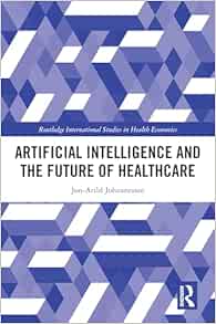 Artificial Intelligence and the Future of Healthcare (Routledge International Studies in Health Economics)