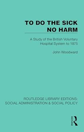 To Do The Sick No Harm: A Study of the British Voluntary Hospital System to 1875 (Routledge Library Editions: Social Administration & Social Policy)
