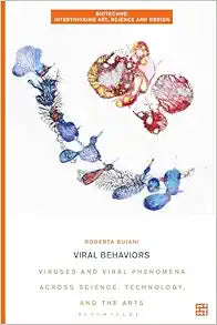Viral Behaviors: Viruses and Viral Phenomena across Science, Technology, and the Arts (Biotechne: Interthinking Art, Science and Design)