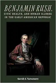 Benjamin Rush, Civic Health, and Human Illness in the Early American Republic (Rochester Studies in Medical History, 52)