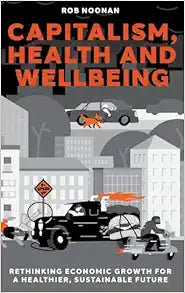 Capitalism, Health and Wellbeing: Rethinking Economic Growth for a Healthier, Sustainable Future
