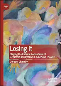 Losing It: Staging the Cultural Conundrum of Dementia and Decline in American Theatre