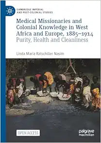 Medical Missionaries and Colonial Knowledge in West Africa and Europe, 1885-1914: Purity, Health and Cleanliness (Cambridge Imperial and Post-Colonial Studies)