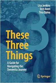 These Three Things: A Guide for Navigating the Dementia Journey