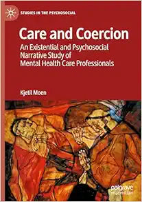 Care and Coercion: An Existential and Psychosocial Narrative Study of Mental Health Care Professionals (Studies in the Psychosocial)
