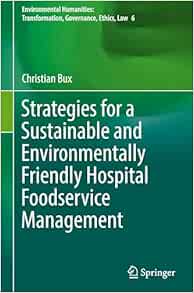Strategies for a Sustainable and Environmentally Friendly Hospital Foodservice Management (Environmental Humanities: Transformation, Governance, Ethics, Law, 6)