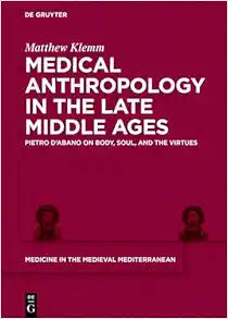 Medical Anthropology in the Late Middle Ages: Pietro d’Abano on Body, Soul, and the Virtues (Medicine in the Medieval Mediterranean, Volume 11)