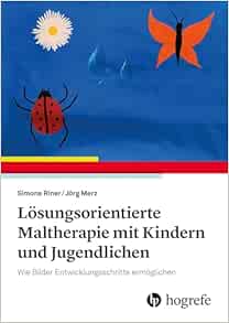 Lösungsorientierte Maltherapie mit Kindern und Jugendlichen: Wie Bilder Entwicklungsschritte ermöglichen