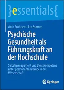 Psychische Gesundheit als Führungskraft an der Hochschule: Selbstmanagement und Stresskompetenz unter permanentem Druck in der Wissenschaft (essentials) (German Edition)