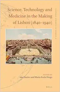 Science, Technology and Medicine in the Making of Lisbon (1840–1940) (Cultural Dynamics of Science, 4)