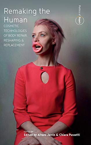 Remaking the Human: Cosmetic Technologies of Body Repair, Reshaping, and Replacement (Politics of Repair, 2)