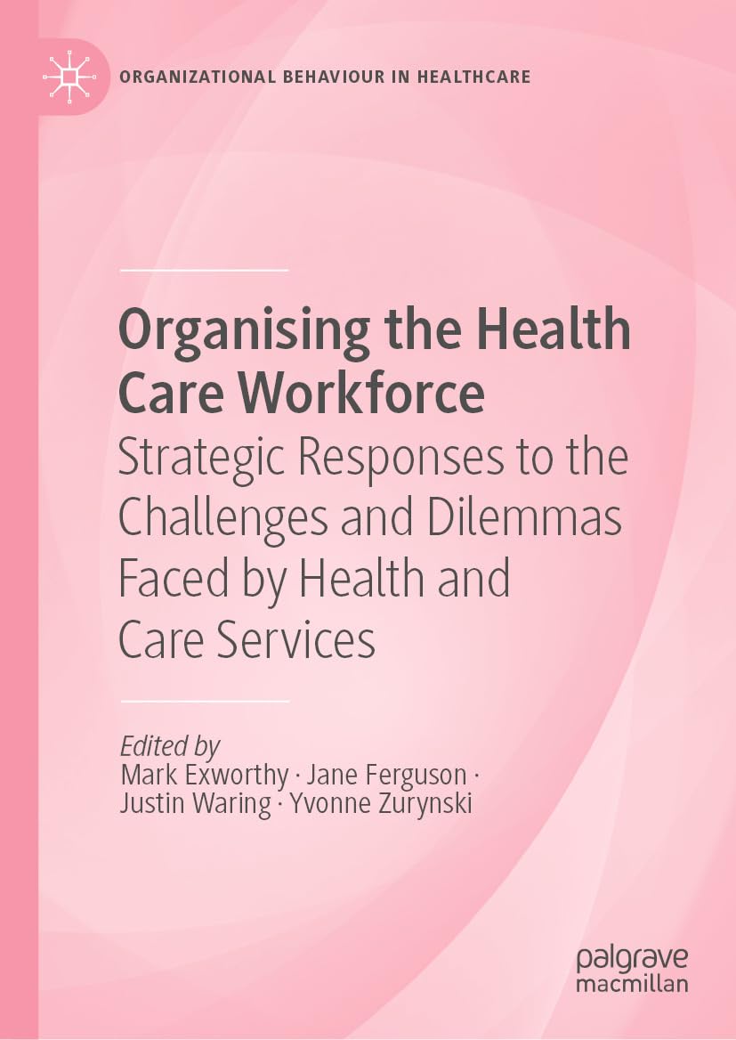Organising the Health Care Workforce: Strategic Responses to the Challenges and Dilemmas Faced by Health and Care Services (Organizational Behaviour in Healthcare)