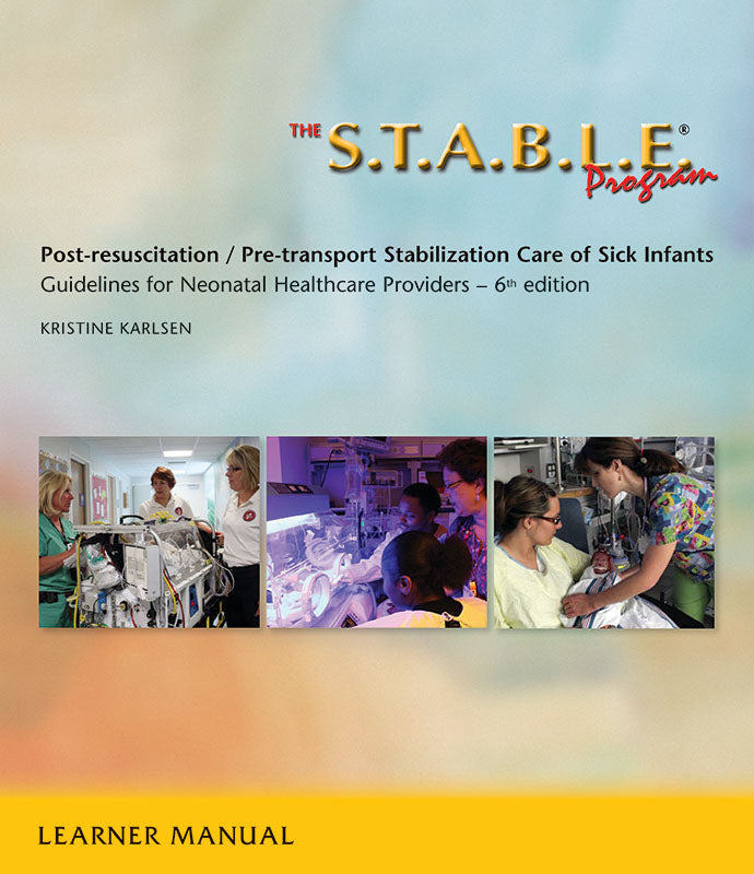 The S.T.A.B.L.E. Program: Pre-Transport /Post-Resuscitation Stabilization Care for Sick Infants, Guidelines for Neonatal Healthcare Providers 6th Edition